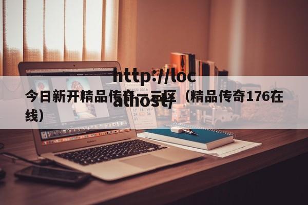 今日新开精品传奇一三区(精品传奇176在线)