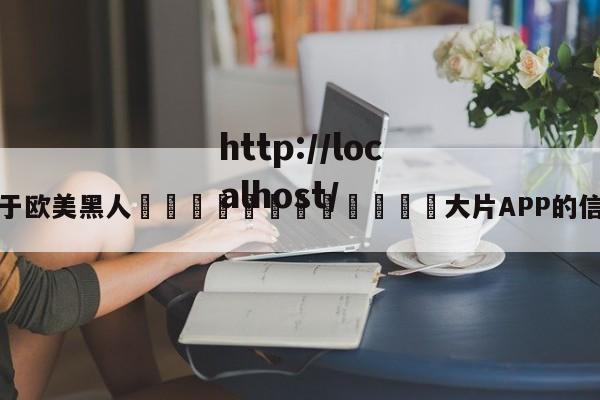 关于欧美黑人🈲🈲🈲大片APP的信息